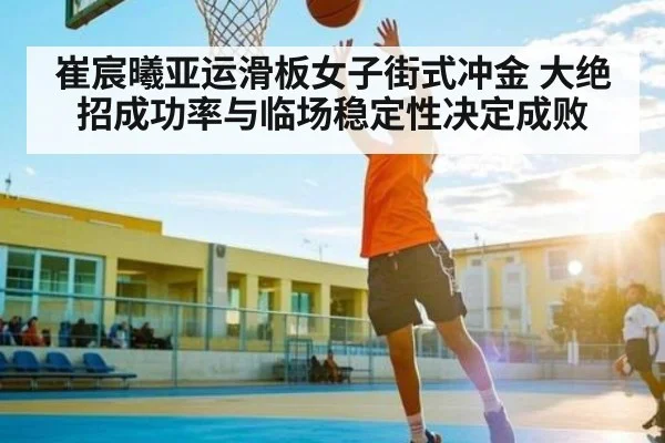 崔宸曦亚运滑板女子街式冲金 大绝招成功率与临场稳定性决定成败