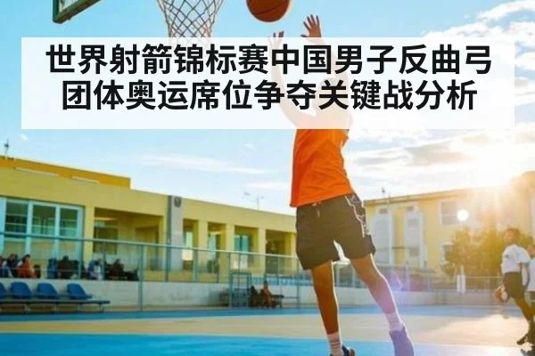 世界射箭锦标赛中国男子反曲弓团体奥运席位争夺关键战分析