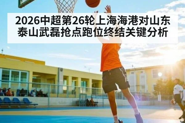 2026中超第26轮上海海港对山东泰山武磊抢点跑位终结关键分析