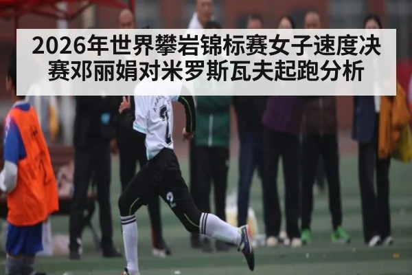 2026年世界攀岩锦标赛女子速度决赛邓丽娟对米罗斯瓦夫起跑分析