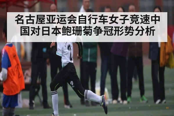 名古屋亚运会自行车女子竞速中国对日本鲍珊菊争冠形势分析