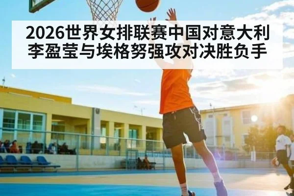 2026世界女排联赛中国对意大利李盈莹与埃格努强攻对决胜负手