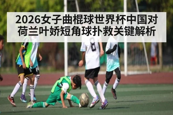 2026女子曲棍球世界杯中国对荷兰叶娇短角球扑救关键解析