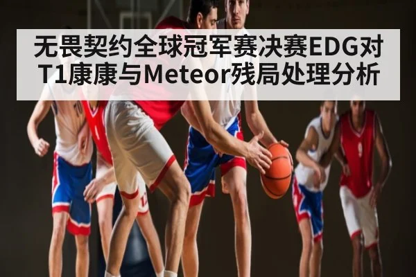 无畏契约全球冠军赛决赛EDG对T1康康与Meteor残局处理分析