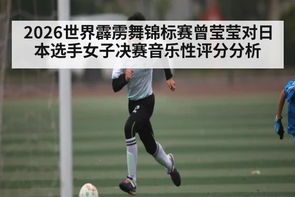 2026世界霹雳舞锦标赛曾莹莹对日本选手女子决赛音乐性评分分析