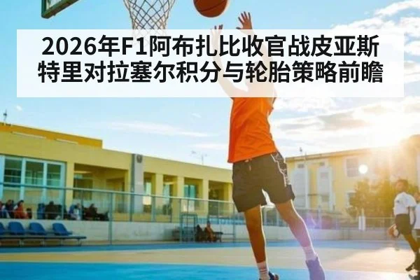 2026年F1阿布扎比收官战皮亚斯特里对拉塞尔积分与轮胎策略前瞻